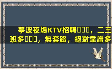 寧波夜場KTV招聘，二三班多，無套路，絕對靠譜多賺
